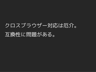 クロスブラウザー対応は厄介。
互換性に問題がある。
 