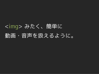 <img> みたく、簡単に
動画・音声を扱えるように。
 