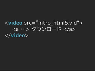<video src=“intro_html5.vid”>
   <a …> ダウンロード </a>
</video>
 