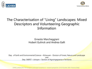 The Characterisation of “Living” Landscapes: Mixed Descriptors and Volunteering Geographic Information Ernesto Marcheggiani Hubert Gulinck and Andrea Galli Dep.  of Earth and Environmental Science – KULeuven - Division of Forest, Nature and Landscape and Dep. SAIFET – Univpm – Section of Agroingegneria e Territorio 