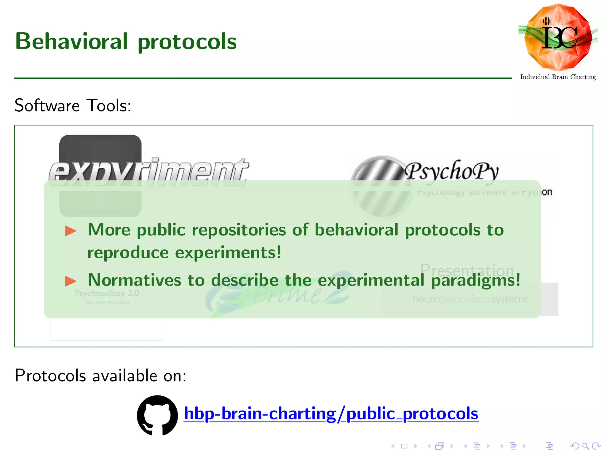 Behavioral protocols
Software Tools:
Presentation
More public repositories of behavioral protocols to
reproduce experiments!
Normatives to describe the experimental paradigms!
Protocols available on:
hbp-brain-charting/public protocolshbp-brain-charting/public protocolshbp-brain-charting/public protocolshbp-brain-charting/public protocolshbp-brain-charting/public protocolshbp-brain-charting/public protocolshbp-brain-charting/public protocolshbp-brain-charting/public protocolshbp-brain-charting/public protocolshbp-brain-charting/public protocolshbp-brain-charting/public protocolshbp-brain-charting/public protocolshbp-brain-charting/public protocolshbp-brain-charting/public protocolshbp-brain-charting/public protocolshbp-brain-charting/public protocolshbp-brain-charting/public protocols
 