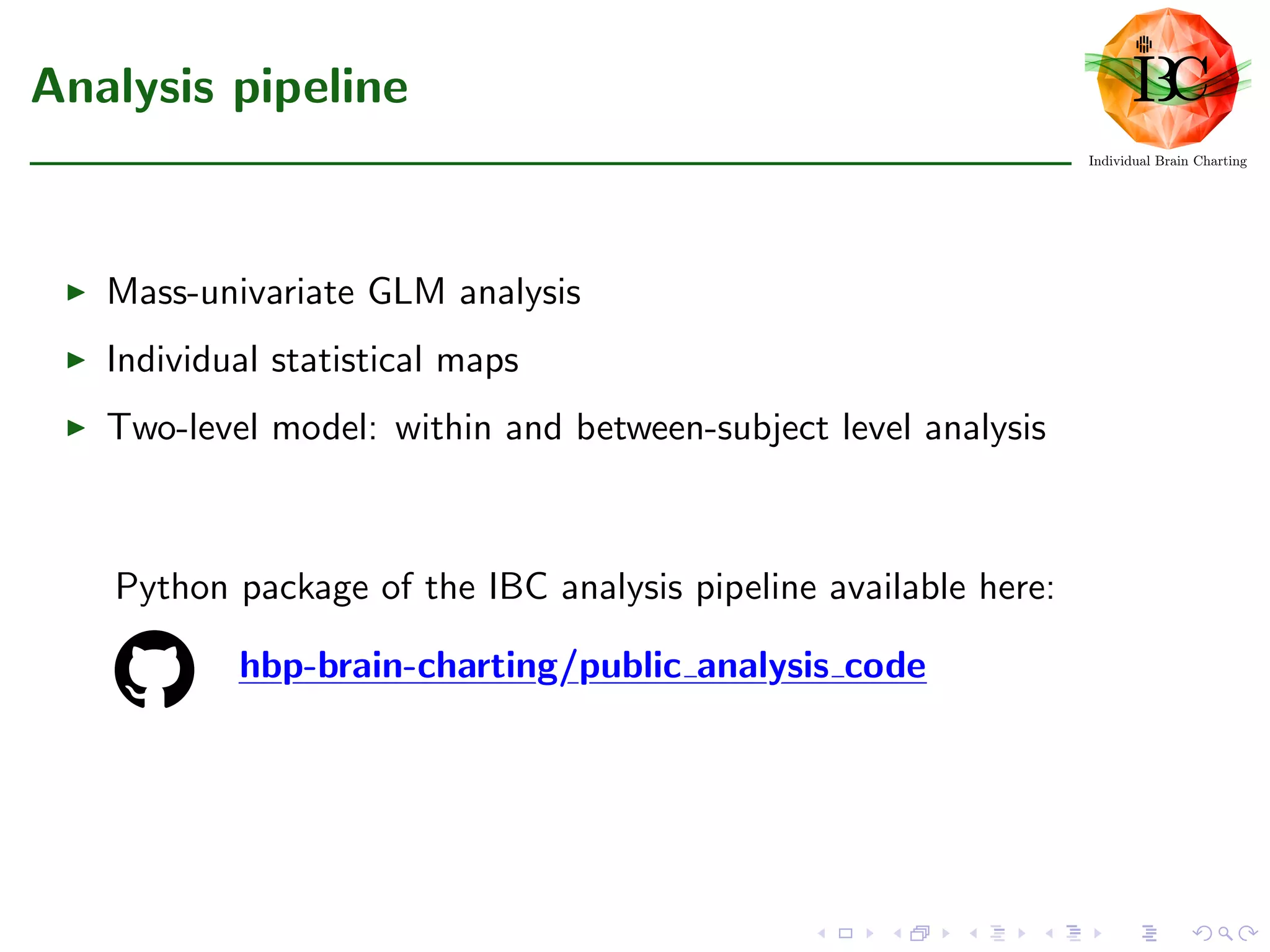Analysis pipeline
Mass-univariate GLM analysis
Individual statistical maps
Two-level model: within and between-subject level analysis
Python package of the IBC analysis pipeline available here:
hbp-brain-charting/public analysis codehbp-brain-charting/public analysis codehbp-brain-charting/public analysis codehbp-brain-charting/public analysis codehbp-brain-charting/public analysis codehbp-brain-charting/public analysis codehbp-brain-charting/public analysis codehbp-brain-charting/public analysis codehbp-brain-charting/public analysis codehbp-brain-charting/public analysis codehbp-brain-charting/public analysis codehbp-brain-charting/public analysis codehbp-brain-charting/public analysis codehbp-brain-charting/public analysis codehbp-brain-charting/public analysis codehbp-brain-charting/public analysis codehbp-brain-charting/public analysis code
 