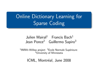 Online Dictionary Learning for
       Sparse Coding

        Julien Mairal1 Francis Bach1
        Jean Ponce2 Guillermo Sapiro3
 1
     INRIA–Willow project 2 Ecole Normale Supérieure
                3
                  University of Minnesota

          ICML, Montréal, June 2008
 