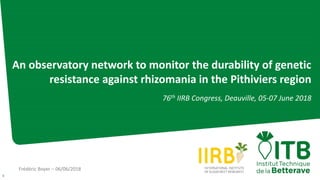 Frédéric Boyer – 06/06/2018
1
An observatory network to monitor the durability of genetic
resistance against rhizomania in the Pithiviers region
76th IIRB Congress, Deauville, 05-07 June 2018
 
