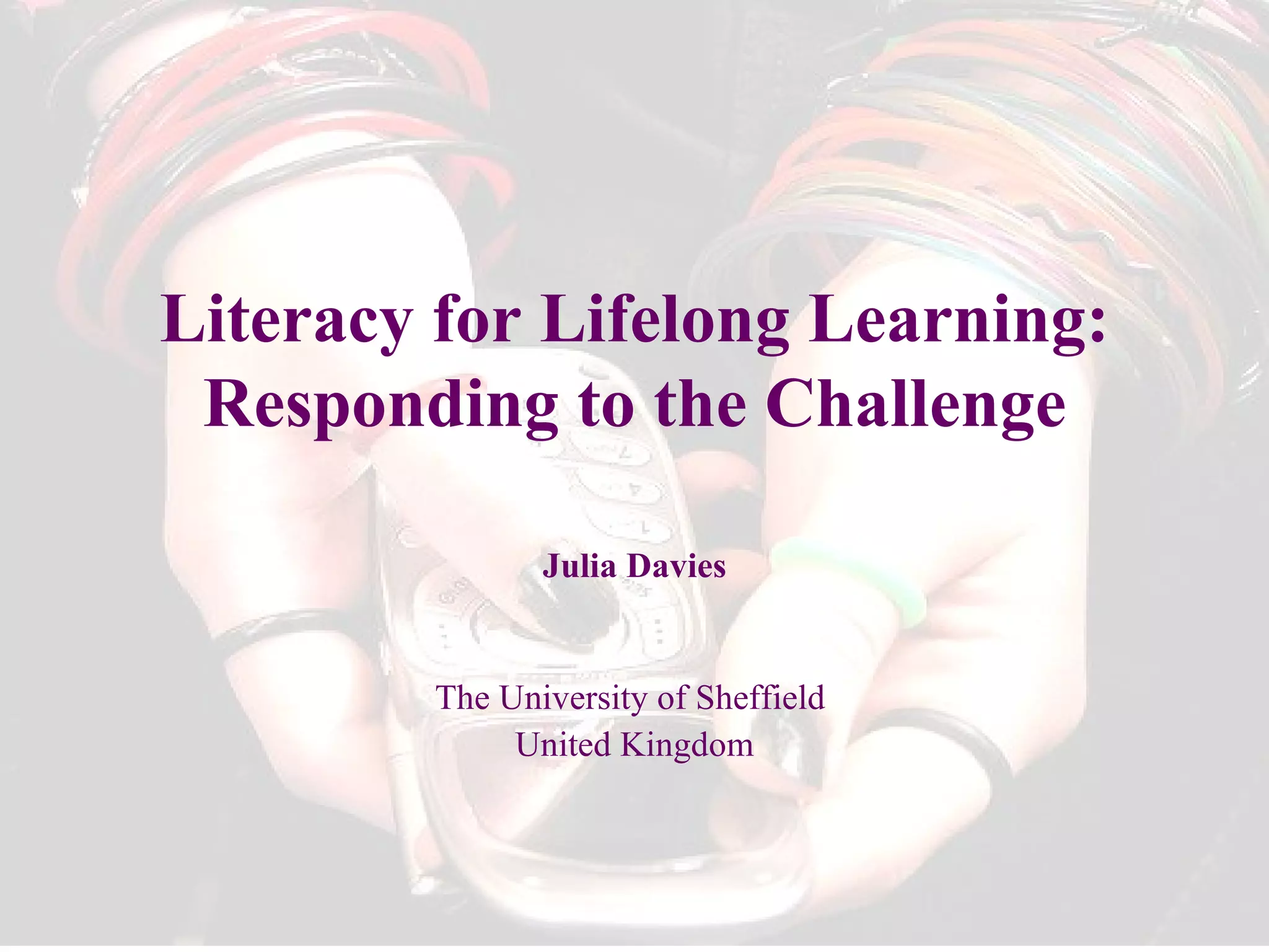 Literacy for Lifelong Learning: Responding to the Challenge Julia Davies The University of Sheffield  United Kingdom 