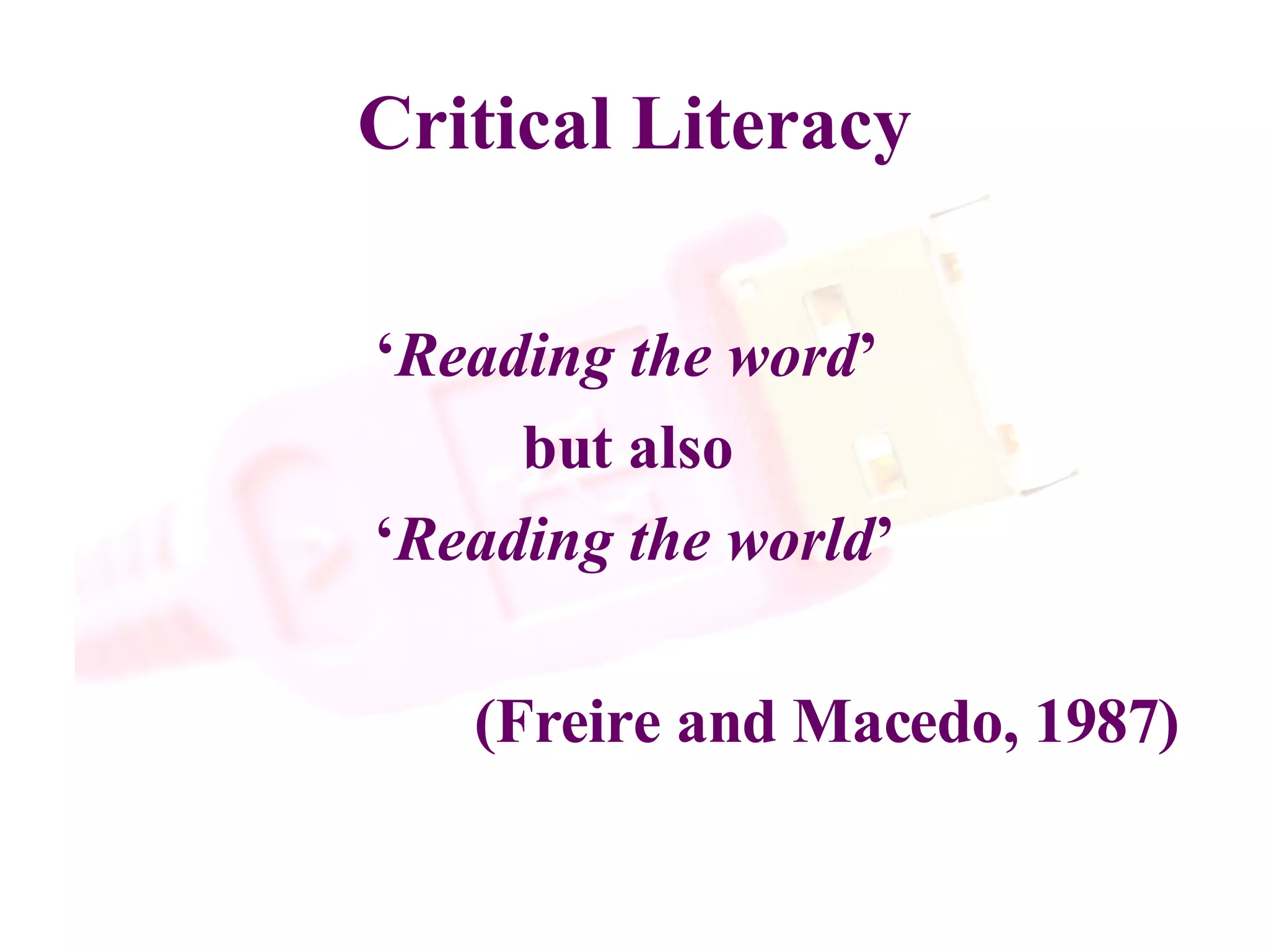 Critical Literacy ‘ Reading the word ’  but also  ‘ Reading the world ’ (Freire and Macedo, 1987)   