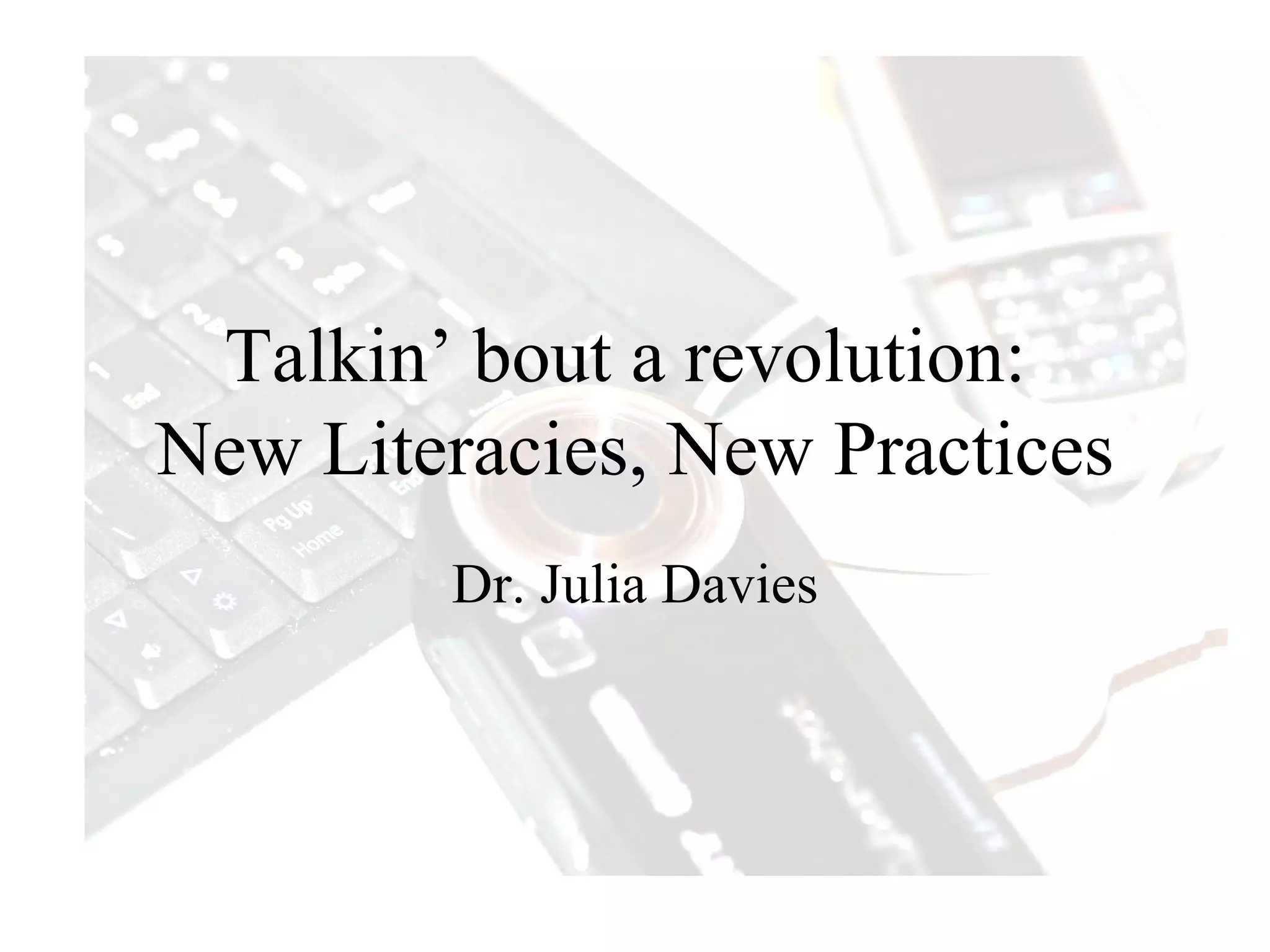 Talkin’ bout a revolution:  New Literacies, New Practices Dr. Julia Davies 