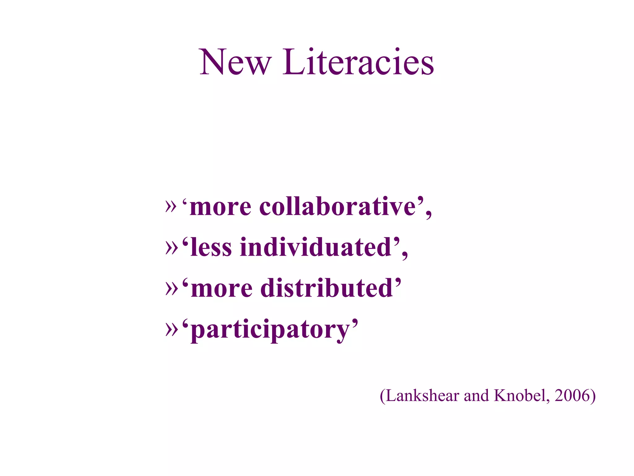 New Literacies ‘ more collaborative’,  ‘ less individuated’,  ‘ more distributed’  ‘ participatory’ (Lankshear and Knobel, 2006) 