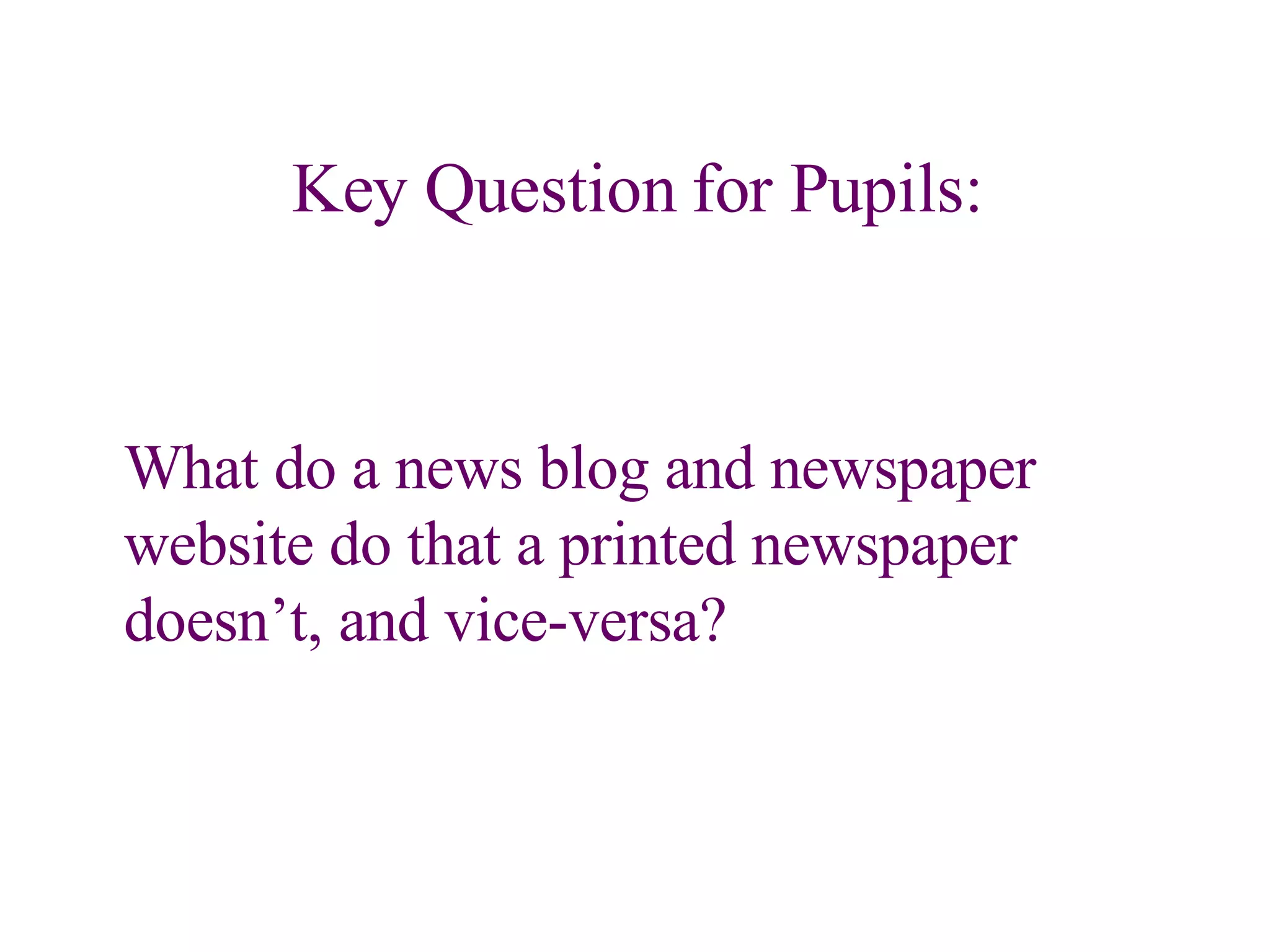 Key Question for Pupils: What do a news blog and newspaper website do that a printed newspaper doesn’t, and vice-versa? 