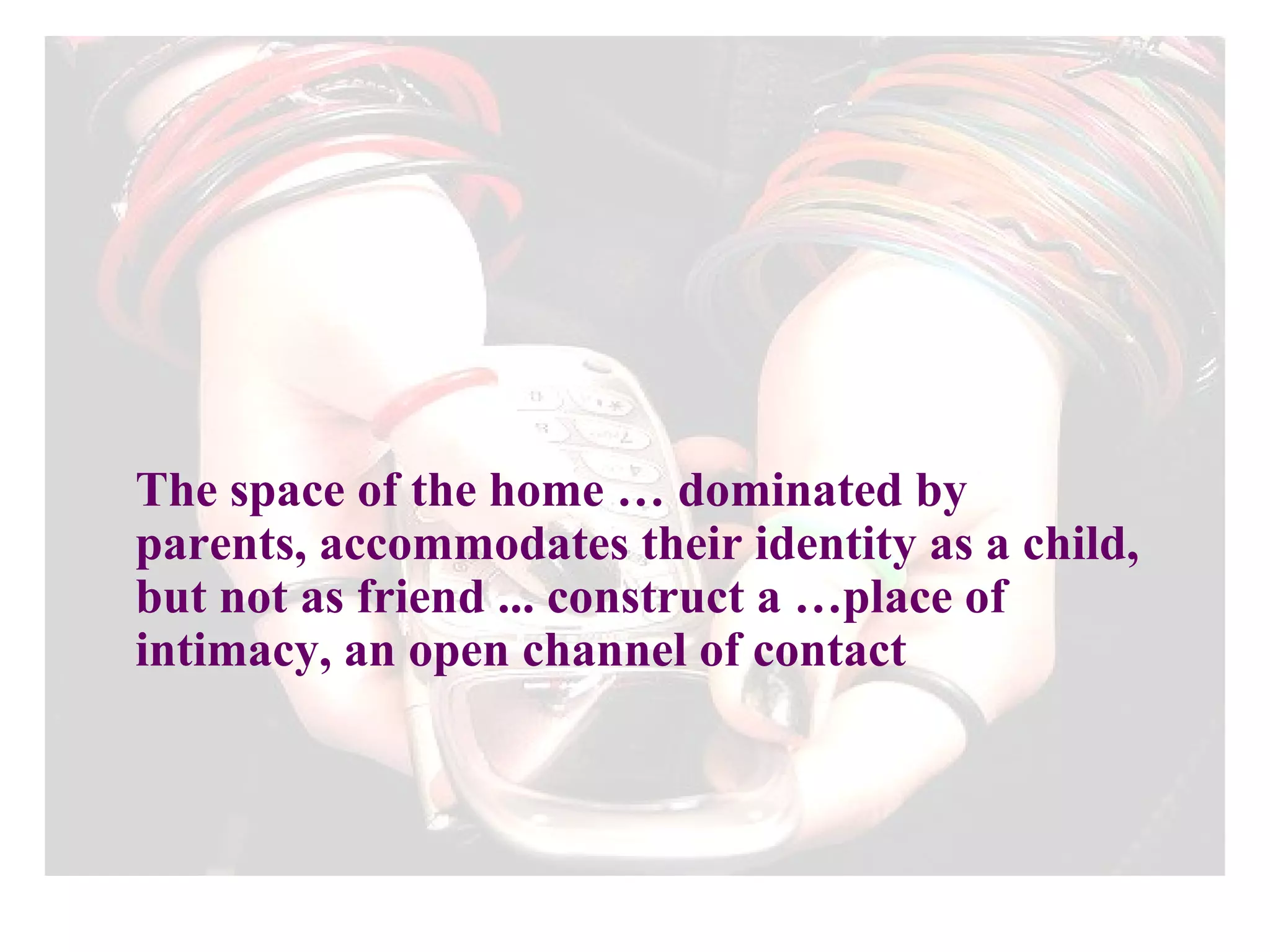 The space of the home … dominated by parents, accommodates their identity as a child, but not as friend ... construct a …place of intimacy, an open channel of contact 