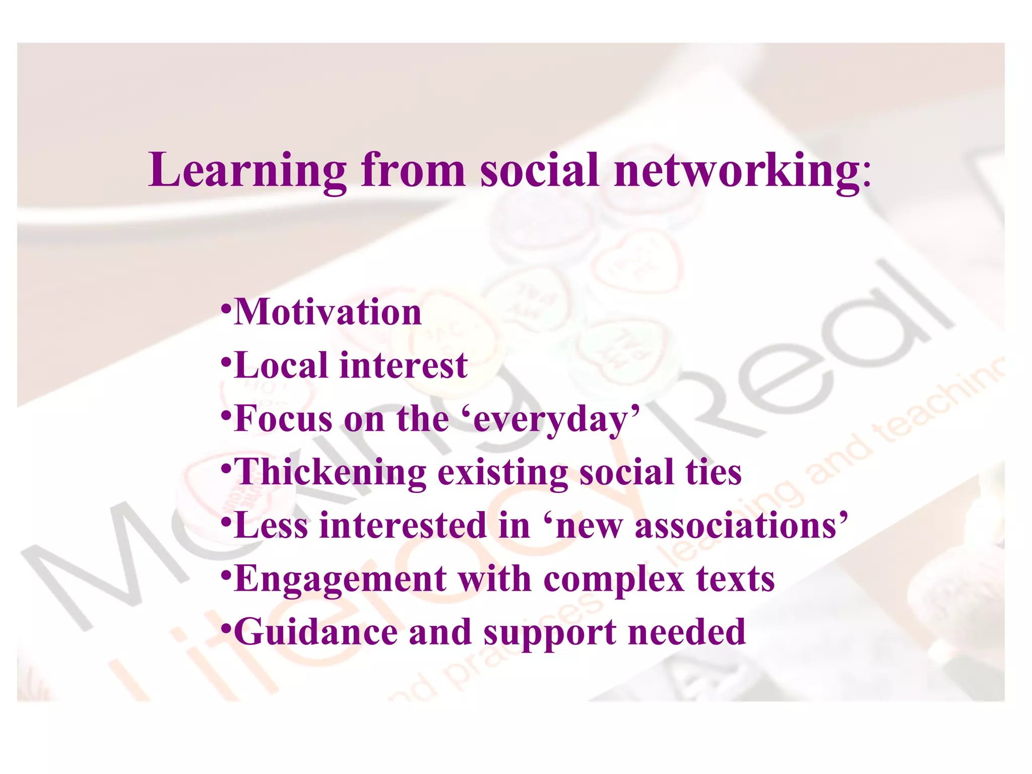 Motivation Local interest Focus on the ‘everyday’ Thickening existing social ties  Less interested in ‘new associations’ Engagement with complex texts Guidance and support needed Learning from social networking : 