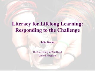 Literacy for Lifelong Learning: Responding to the Challenge Julia Davies The University of Sheffield  United Kingdom 