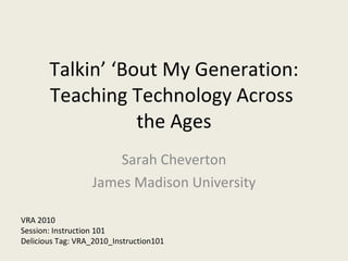 Talkin’ ‘Bout My Generation: Teaching Technology Across  the Ages Sarah Cheverton James Madison University VRA 2010 Session: Instruction 101 Delicious Tag: VRA_2010_Instruction101 