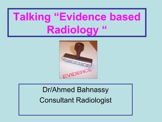 Talking “Evidence based
      Radiology “




     Dr/Ahmed Bahnassy
    Consultant Radiologist
 