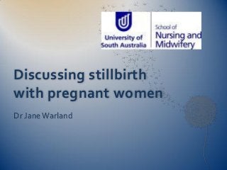 Discussing stillbirth
with pregnant women
Dr Jane Warland

 