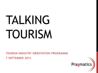 TALKING
TOURISM
TOURISM INDUSTRY ORIENTATION PROGRAMME

7 SEPTEMBER 2013

 
