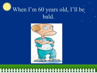 When I’m 60 years old, I’ll be
bald.
 