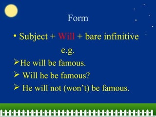 Form
• Subject + Will + bare infinitive
e.g.
He will be famous.
 Will he be famous?
 He will not (won’t) be famous.
 
