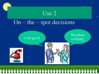 Use 2
On – the – spot decisions
The phone
is ringing.I will get it!
 