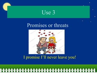Use 3
Promises or threats
I promise I’ll never leave you!
 