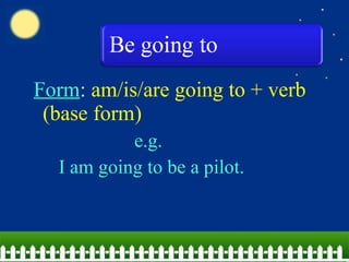 Form: am/is/are going to + verb
(base form)
e.g.
I am going to be a pilot.
 
