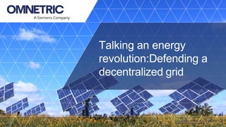 Copyright ©2018 OMNETRIC. All rights reserved.
OMNETRIC Unrestricted Information.
Talking an energy
revolution:Defending a
decentralized grid
 