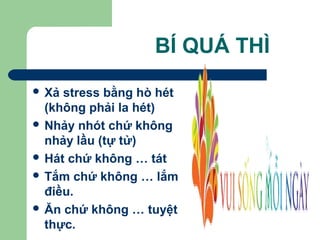 BÍ QUÁ THÌ
 Xả stress bằng hò hét
(không phải la hét)
 Nhảy nhót chứ không
nhảy lầu (tự tử)
 Hát chứ không … tát
 Tắm chứ không … lắm
điều.
 Ăn chứ không … tuyệt
thực.
 