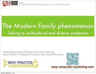 The Modern Family phenomenon
Talking to multicultural and diverse audiences
easy nonprofit marketing.com
Anisha Robinson Keeys l Principal, Best Practice Fundraising
Diana Cardenas F l Independent consultant, Easy Nonproﬁt Marketing
OnPoint
2012 AMA/AMAF Nonproﬁt Marketing Conference. July 10, 2012 l Washington DC
Sunday, September 1, 2013
 