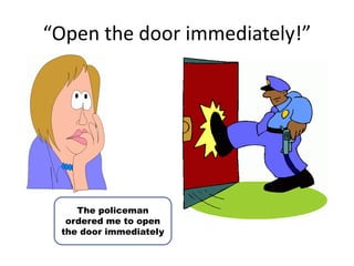 “Open the door immediately!”
The policeman
ordered me to open
the door immediately
 