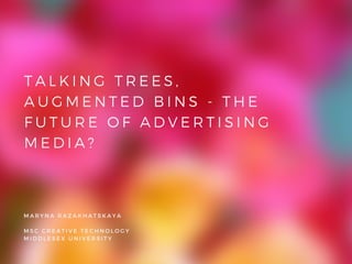 MARYNA RAZAKHATSKAYA
MSC CREATIVE TECHNOLOGY
MIDDLESEX UNIVERSITY
TALKING TREES,
AUGMENTED BINS - THE
FUTURE OF ADVERTISING
MEDIA?
 