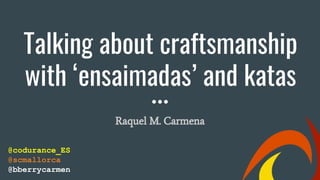 Talking about craftsmanship
with ‘ensaimadas’ and katas
Raquel M. Carmena
@codurance_ES
@scmallorca
@bberrycarmen
 