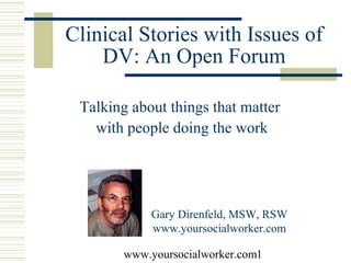 Clinical Stories with Issues of 
    DV: An Open Forum

 Talking about things that matter 
   with people doing the work




            Gary Direnfeld, MSW, RSW
            www.yoursocialworker.com

        www.yoursocialworker.com1
 