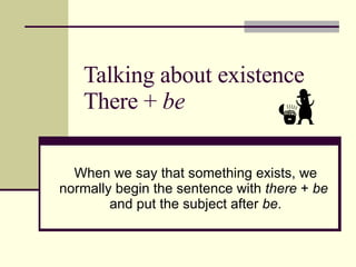 Talking about existence There +  be When we say that something exists, we normally begin the sentence with  there  +  be  and put the subject after  be . 