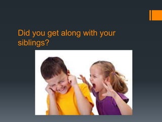 Did you get along with your
siblings?
 
