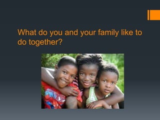 What do you and your family like to
do together?
 