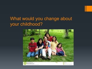 What would you change about
your childhood?
 