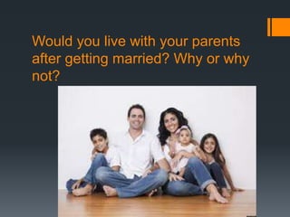 Would you live with your parents
after getting married? Why or why
not?
 