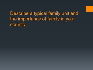 Describe a typical family unit and
the importance of family in your
country.
 