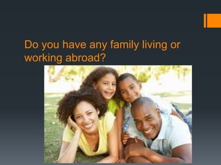 Do you have any family living or
working abroad?
 