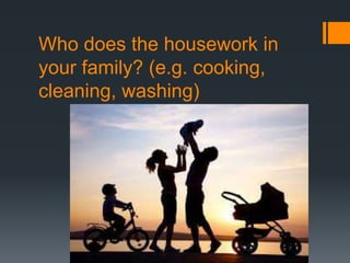 Who does the housework in
your family? (e.g. cooking,
cleaning, washing)
 