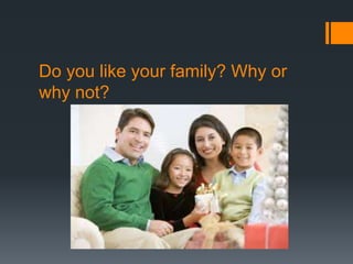 Do you like your family? Why or
why not?
 