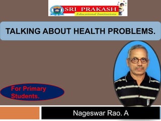 TALKING ABOUT HEALTH PROBLEMS. 
For Primary 
Students. 
Nageswar Rao. A 
 