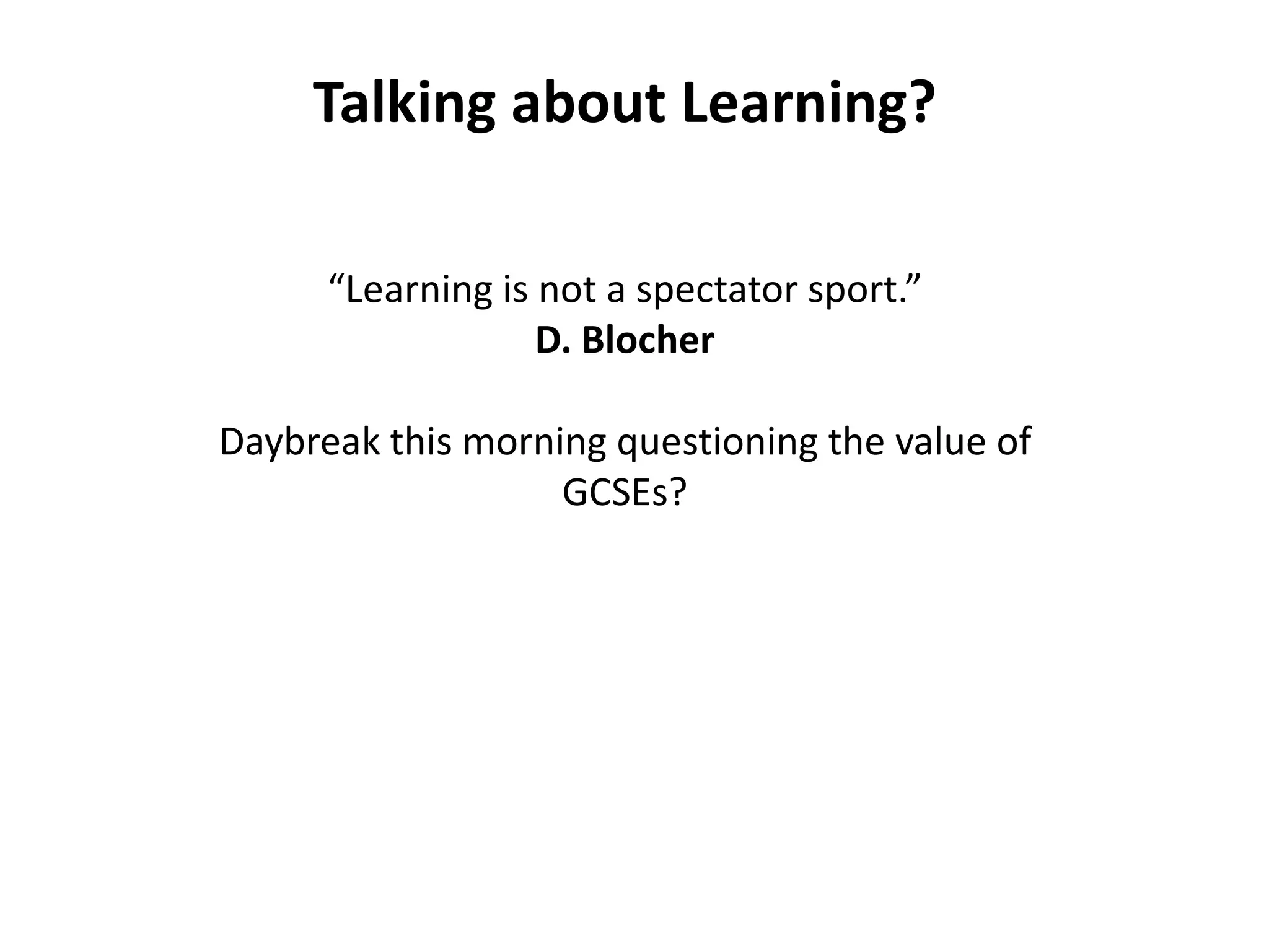 Talking about Learning?

      “Learning is not a spectator sport.”
                   D. Blocher

Daybreak this morning questioning the value of
                   GCSEs?
 