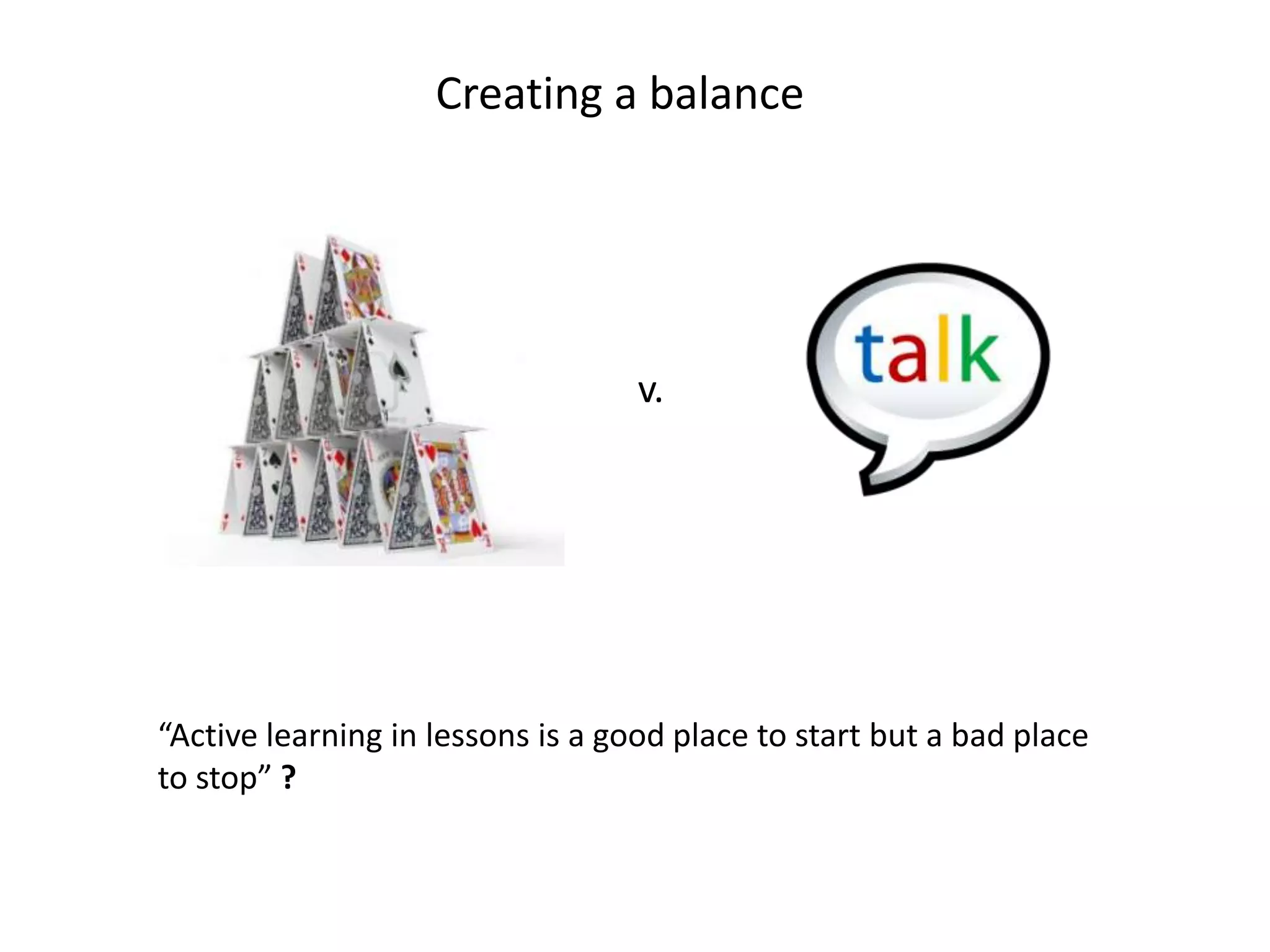 Creating a balance




                                   v.




“Active learning in lessons is a good place to start but a bad place
to stop” ?
 