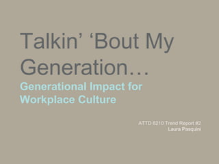 Talkin’ ‘Bout My
Generation…
Generational Impact for
Workplace Culture
ATTD 6210 Trend Report #2
Laura Pasquini
 