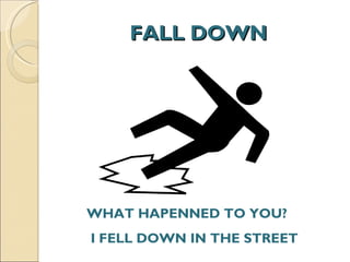 FALL DOWN WHAT HAPENNED TO YOU?  I FELL DOWN IN THE STREET 