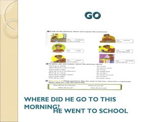 GO WHERE DID HE GO TO THIS MORNING? HE WENT TO SCHOOL 