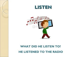 LISTEN WHAT DID HE LISTEN TO?  HE LISTENED TO THE RADIO  