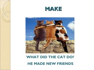 MAKE WHAT DID THE CAT DO?  HE MADE NEW FRIENDS  