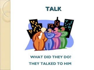 TALK WHAT DID THEY DO? THEY TALKED TO HIM  